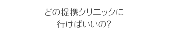 どの提携クリニックに 行けばいいの?