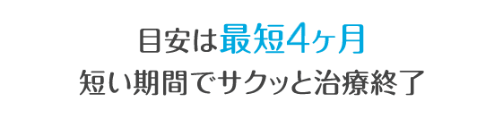 目安は最短5ヶ月短い期間でサクッと治療完了