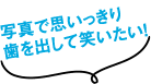写真で思いっきり歯を出して笑える!