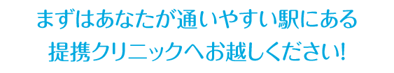 どのクリニックが合っているか、 まずはあなたが通いやすい駅にある 提携クリニックへお越しください!