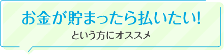 お金が貯まったら払いたい!という方にオススメ