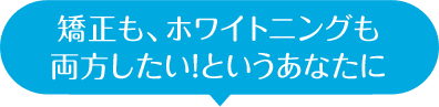 矯正も、ホワイトニングも 両方したい!というあなたに